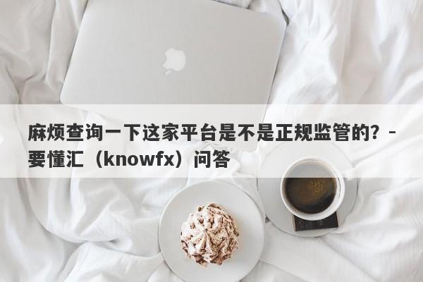 麻烦查询一下这家平台是不是正规监管的？-要懂汇（knowfx）问答