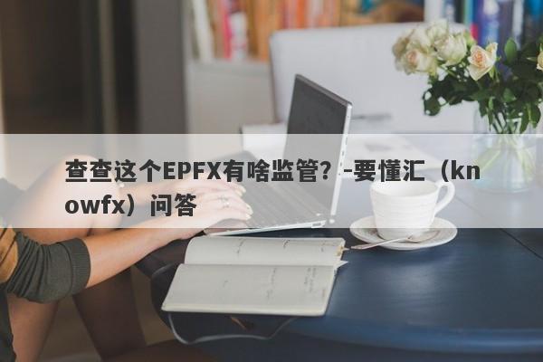 查查这个EPFX有啥监管？-要懂汇（knowfx）问答