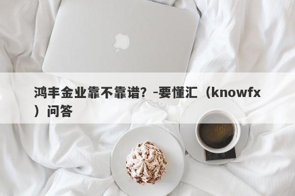 鸿丰金业靠不靠谱？-要懂汇（knowfx）问答