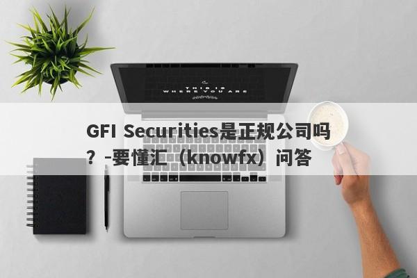 GFI Securities是正规公司吗？-要懂汇（knowfx）问答