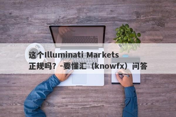 这个Illuminati Markets正规吗？-要懂汇（knowfx）问答