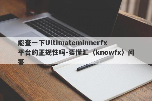 能查一下Ultimateminnerfx平台的正规性吗-要懂汇（knowfx）问答