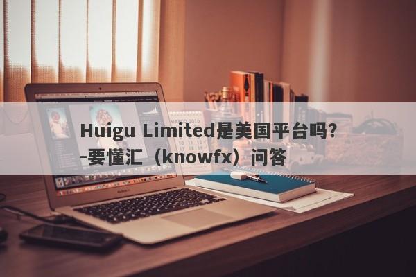 Huigu Limited是美国平台吗？-要懂汇（knowfx）问答