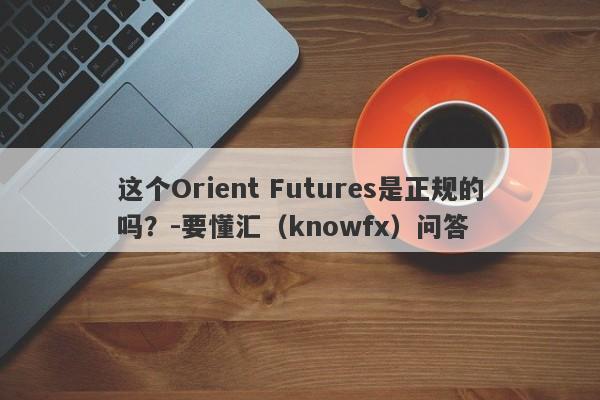 这个Orient Futures是正规的吗？-要懂汇（knowfx）问答