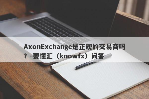 AxonExchange是正规的交易商吗？-要懂汇（knowfx）问答