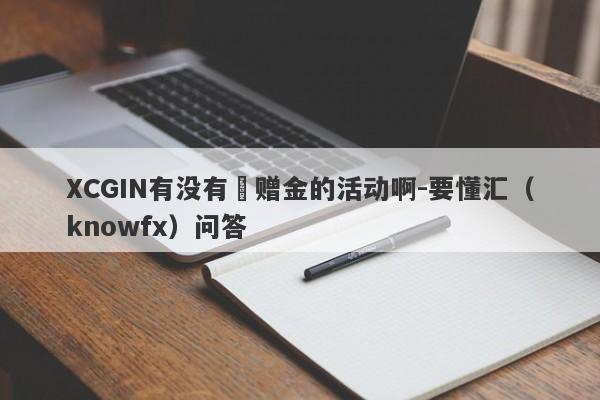 XCGIN有没有給赠金的活动啊-要懂汇（knowfx）问答