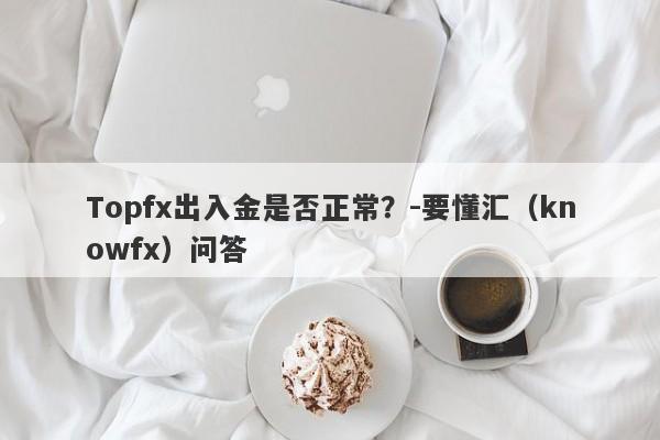 Topfx出入金是否正常？-要懂汇（knowfx）问答