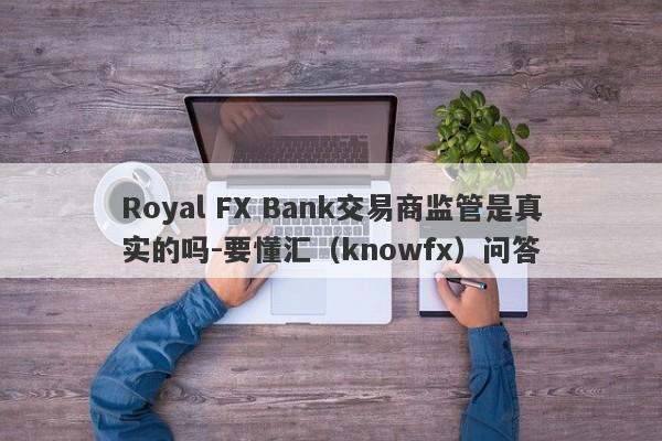 Royal FX Bank交易商监管是真实的吗-要懂汇（knowfx）问答