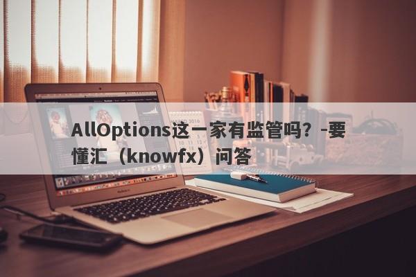 AllOptions这一家有监管吗？-要懂汇（knowfx）问答