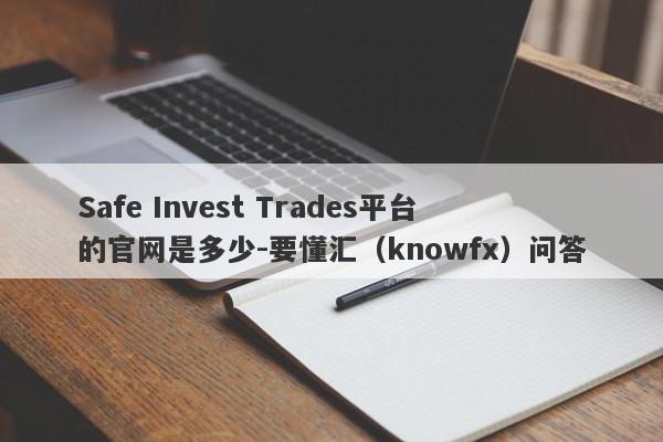 Safe Invest Trades平台的官网是多少-要懂汇（knowfx）问答