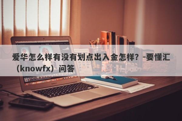 爱华怎么样有没有划点出入金怎样？-要懂汇（knowfx）问答