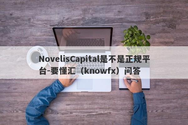 NovelisCapital是不是正规平台-要懂汇（knowfx）问答