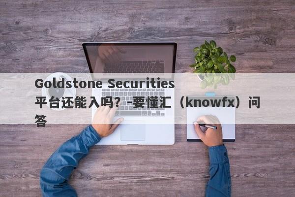 Goldstone Securities平台还能入吗？-要懂汇（knowfx）问答