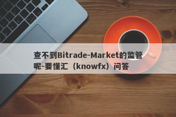 查不到Bitrade-Market的监管呢-要懂汇（knowfx）问答