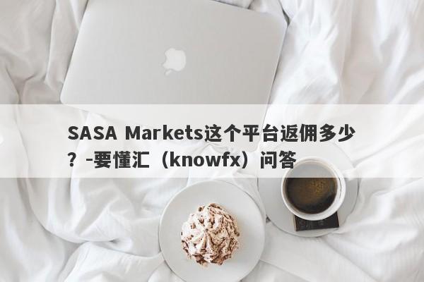 SASA Markets这个平台返佣多少？-要懂汇（knowfx）问答