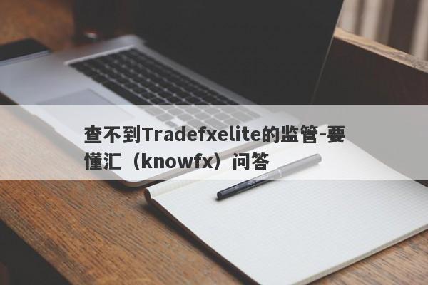 查不到Tradefxelite的监管-要懂汇（knowfx）问答