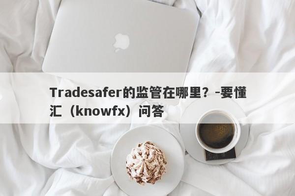 Tradesafer的监管在哪里？-要懂汇（knowfx）问答