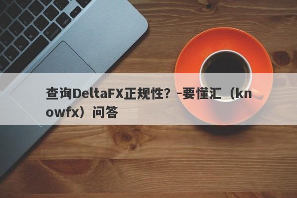 查询DeltaFX正规性？-要懂汇（knowfx）问答