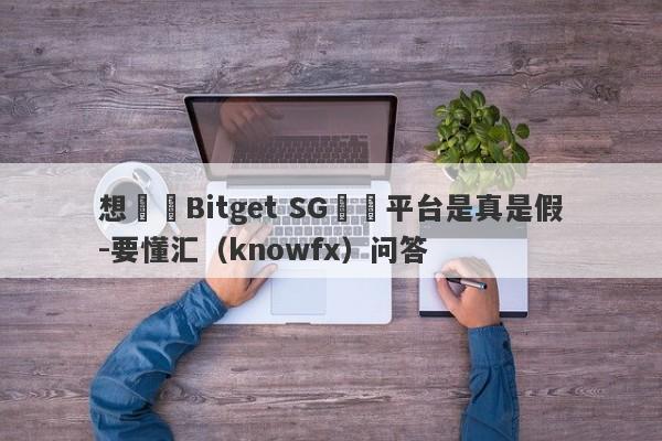 想詢問Bitget SG這個平台是真是假-要懂汇（knowfx）问答