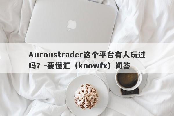 Auroustrader这个平台有人玩过吗？-要懂汇（knowfx）问答