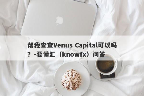 帮我查查Venus Capital可以吗？-要懂汇（knowfx）问答