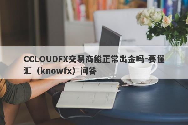 CCLOUDFX交易商能正常出金吗-要懂汇（knowfx）问答