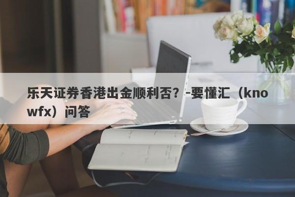 乐天证券香港出金顺利否？-要懂汇（knowfx）问答