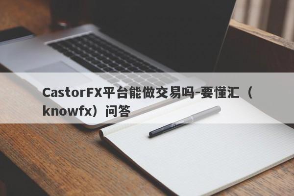 CastorFX平台能做交易吗-要懂汇（knowfx）问答