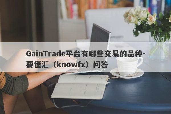 GainTrade平台有哪些交易的品种-要懂汇（knowfx）问答