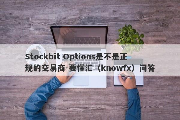 Stockbit Options是不是正规的交易商-要懂汇（knowfx）问答