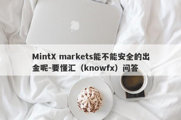 MintX markets能不能安全的出金呢-要懂汇（knowfx）问答