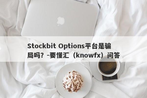 Stockbit Options平台是骗局吗？-要懂汇（knowfx）问答