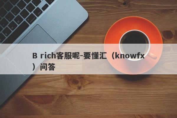 B rich客服呢-要懂汇（knowfx）问答