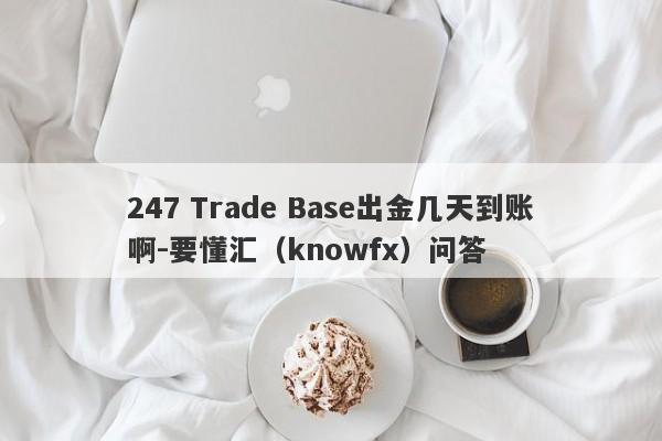 247 Trade Base出金几天到账啊-要懂汇（knowfx）问答