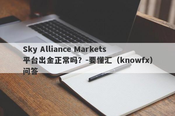 Sky Alliance Markets平台出金正常吗？-要懂汇（knowfx）问答