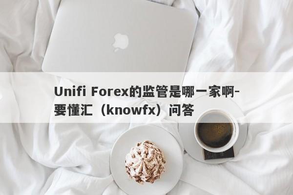 Unifi Forex的监管是哪一家啊-要懂汇（knowfx）问答