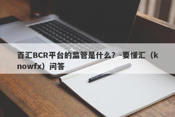 百汇BCR平台的监管是什么？-要懂汇（knowfx）问答