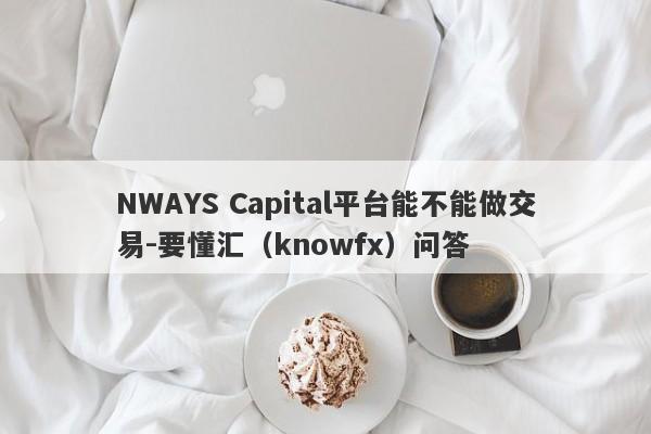 NWAYS Capital平台能不能做交易-要懂汇（knowfx）问答