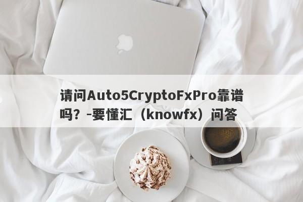 请问Auto5CryptoFxPro靠谱吗？-要懂汇（knowfx）问答