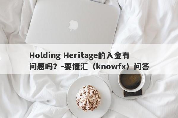 Holding Heritage的入金有问题吗？-要懂汇（knowfx）问答