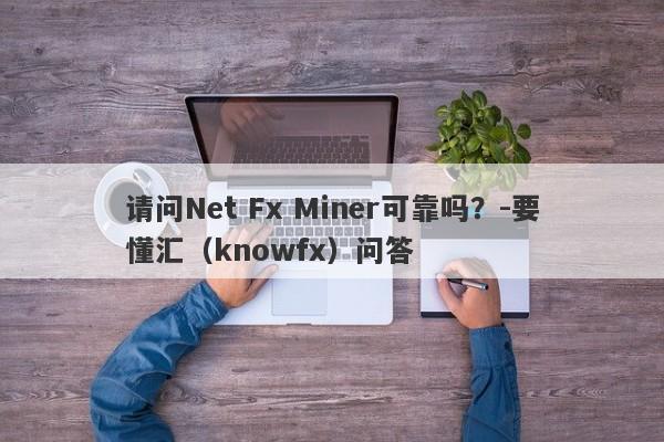 请问Net Fx Miner可靠吗？-要懂汇（knowfx）问答