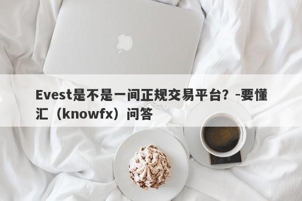 Evest是不是一间正规交易平台？-要懂汇（knowfx）问答