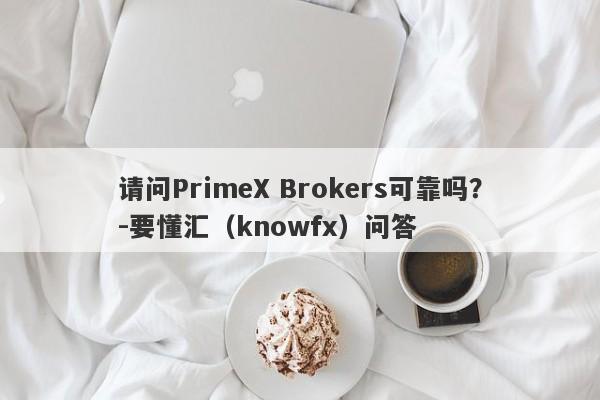 请问PrimeX Brokers可靠吗？-要懂汇（knowfx）问答