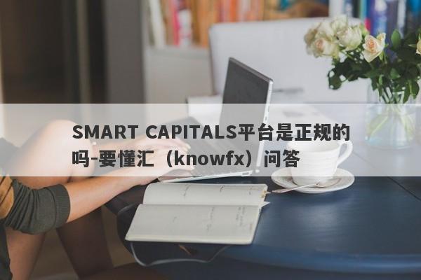 SMART CAPITALS平台是正规的吗-要懂汇（knowfx）问答