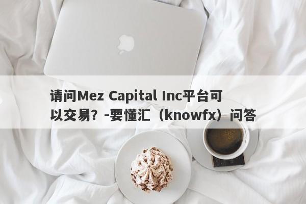 请问Mez Capital Inc平台可以交易？-要懂汇（knowfx）问答