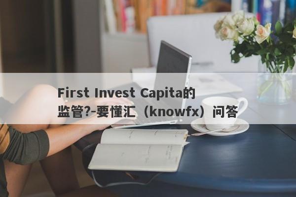 First Invest Capita的监管?-要懂汇（knowfx）问答