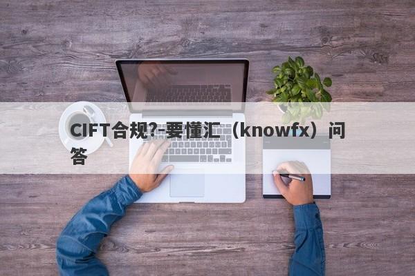 CIFT合规?-要懂汇（knowfx）问答