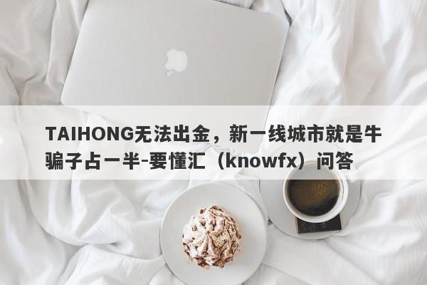 TAIHONG无法出金，新一线城市就是牛骗子占一半-要懂汇（knowfx）问答