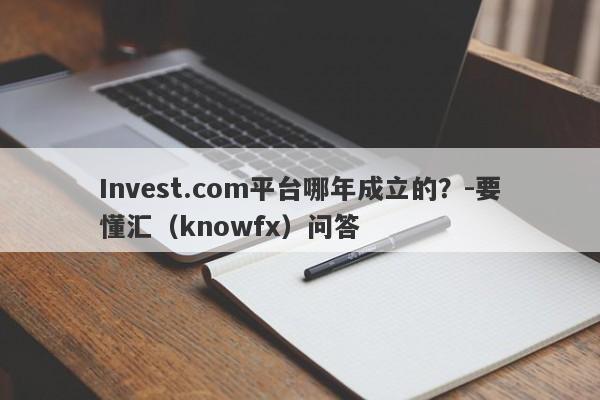 Invest.com平台哪年成立的？-要懂汇（knowfx）问答