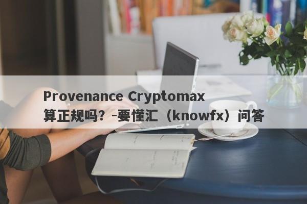 Provenance Cryptomax算正规吗？-要懂汇（knowfx）问答